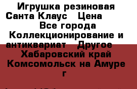 Игрушка резиновая Санта Клаус › Цена ­ 500 - Все города Коллекционирование и антиквариат » Другое   . Хабаровский край,Комсомольск-на-Амуре г.